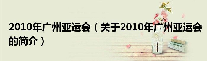 2010年廣州亞運(yùn)會(huì)（關(guān)于2010年廣州亞運(yùn)會(huì)的簡(jiǎn)介）