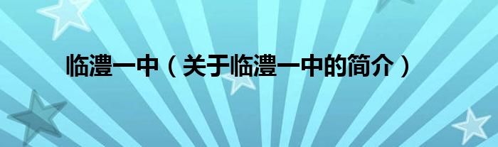 臨澧一中（關(guān)于臨澧一中的簡(jiǎn)介）