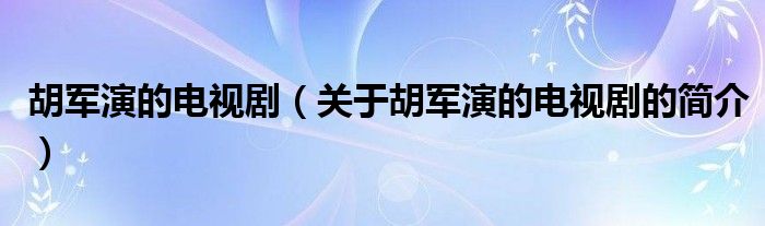 胡軍演的電視?。P(guān)于胡軍演的電視劇的簡(jiǎn)介）