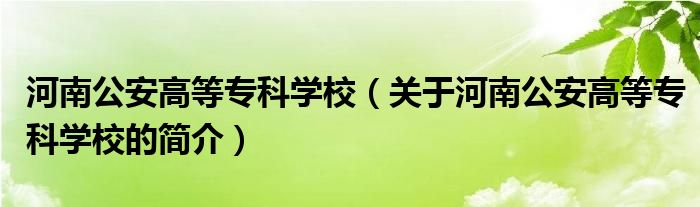 河南公安高等?？茖W(xué)校（關(guān)于河南公安高等專科學(xué)校的簡介）