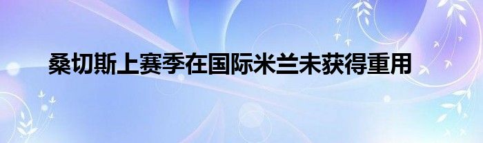 桑切斯上賽季在國(guó)際米蘭未獲得重用