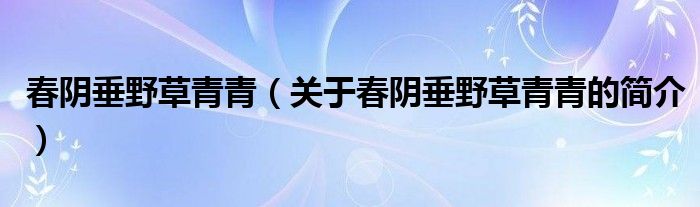 春陰垂野草青青（關(guān)于春陰垂野草青青的簡(jiǎn)介）