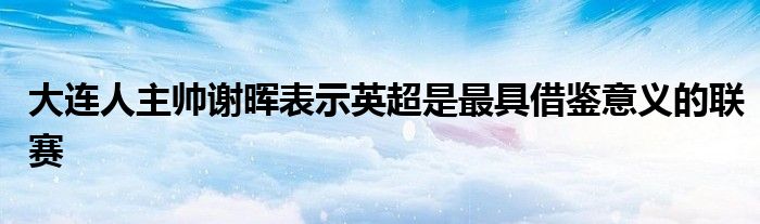 大連人主帥謝暉表示英超是最具借鑒意義的聯賽