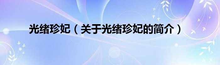 光緒珍妃（關(guān)于光緒珍妃的簡(jiǎn)介）