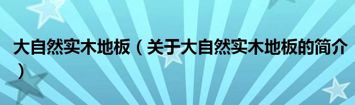 大自然實(shí)木地板（關(guān)于大自然實(shí)木地板的簡介）