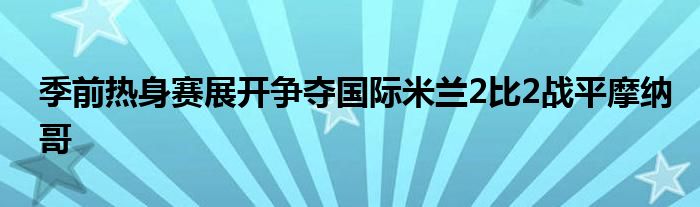 季前熱身賽展開(kāi)爭(zhēng)奪國(guó)際米蘭2比2戰(zhàn)平摩納哥