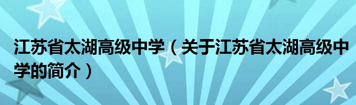 江蘇省太湖高級(jí)中學(xué)（關(guān)于江蘇省太湖高級(jí)中學(xué)的簡(jiǎn)介）