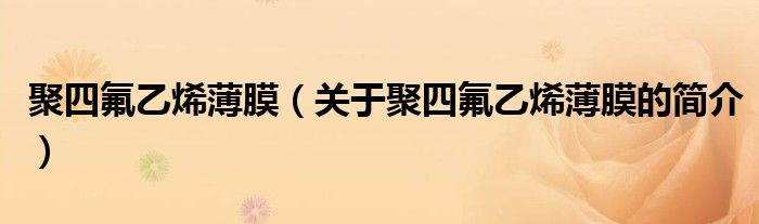 聚四氟乙烯薄膜（關(guān)于聚四氟乙烯薄膜的簡(jiǎn)介）