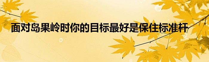 面對島果嶺時你的目標(biāo)最好是保住標(biāo)準(zhǔn)桿