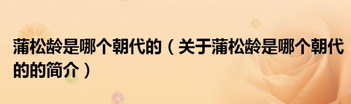 蒲松齡是哪個(gè)朝代的（關(guān)于蒲松齡是哪個(gè)朝代的的簡(jiǎn)介）