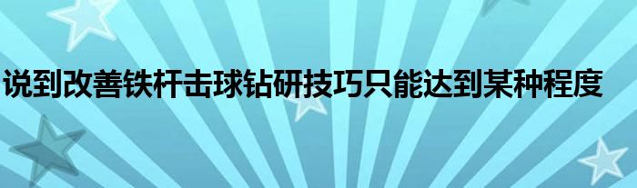 說到改善鐵桿擊球鉆研技巧只能達(dá)到某種程度