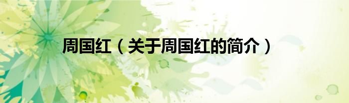 周?chē)?guó)紅（關(guān)于周?chē)?guó)紅的簡(jiǎn)介）