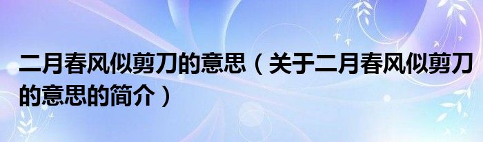 二月春風(fēng)似剪刀的意思（關(guān)于二月春風(fēng)似剪刀的意思的簡介）