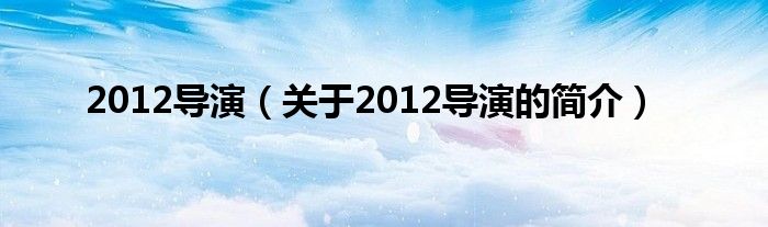 2012導(dǎo)演（關(guān)于2012導(dǎo)演的簡介）