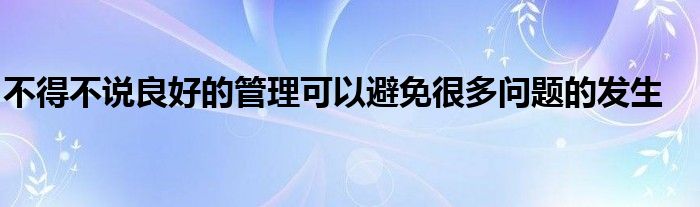 不得不說良好的管理可以避免很多問題的發(fā)生