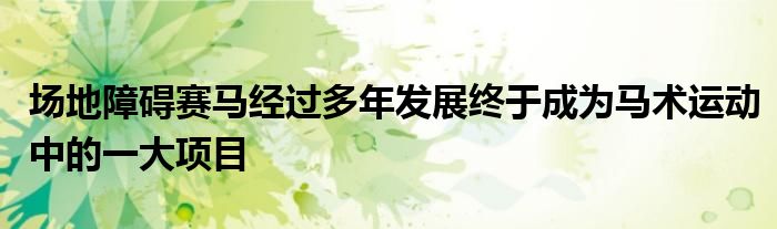 場地障礙賽馬經(jīng)過多年發(fā)展終于成為馬術(shù)運(yùn)動中的一大項(xiàng)目