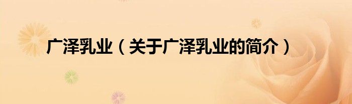 廣澤乳業(yè)（關(guān)于廣澤乳業(yè)的簡(jiǎn)介）