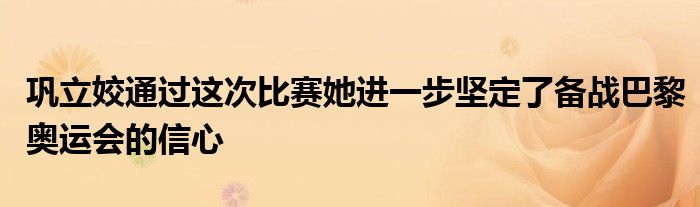 鞏立姣通過這次比賽她進(jìn)一步堅定了備戰(zhàn)巴黎奧運會的信心