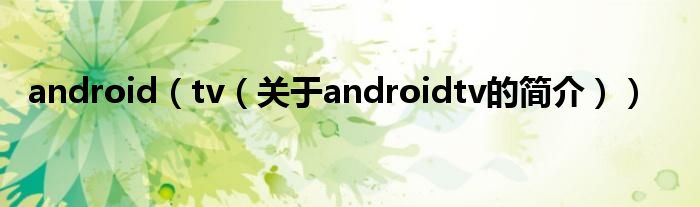 android（tv（關(guān)于androidtv的簡(jiǎn)介））