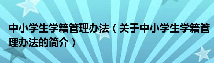 中小學生學籍管理辦法（關(guān)于中小學生學籍管理辦法的簡介）