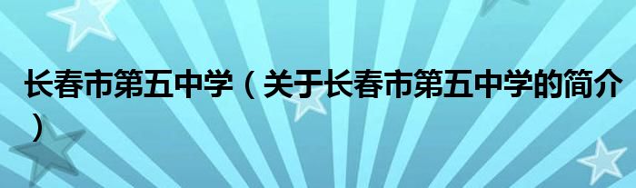 長春市第五中學(xué)（關(guān)于長春市第五中學(xué)的簡介）