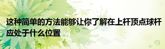 這種簡單的方法能夠讓你了解在上桿頂點球桿應(yīng)處于什么位置