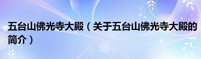 五臺(tái)山佛光寺大殿（關(guān)于五臺(tái)山佛光寺大殿的簡介）