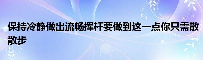 保持冷靜做出流暢揮桿要做到這一點(diǎn)你只需散散步