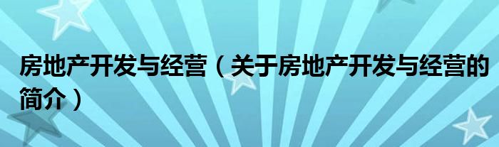 房地產(chǎn)開發(fā)與經(jīng)營（關(guān)于房地產(chǎn)開發(fā)與經(jīng)營的簡介）