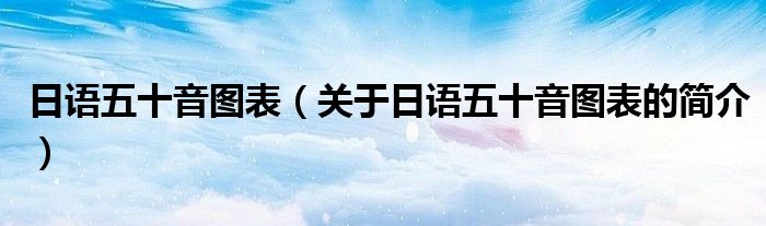 日語五十音圖表（關于日語五十音圖表的簡介）