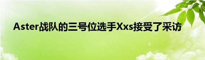 Aster戰(zhàn)隊(duì)的三號(hào)位選手Xxs接受了采訪(fǎng)