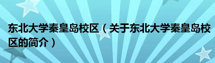 東北大學(xué)秦皇島校區(qū)（關(guān)于東北大學(xué)秦皇島校區(qū)的簡(jiǎn)介）