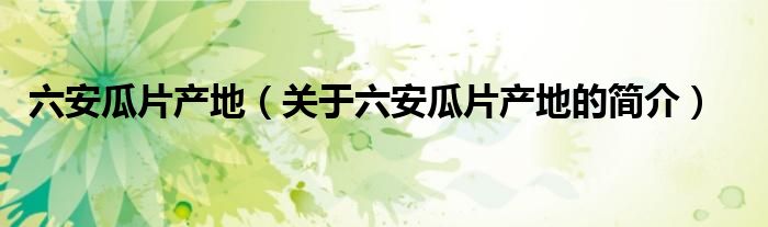 六安瓜片產(chǎn)地（關(guān)于六安瓜片產(chǎn)地的簡(jiǎn)介）