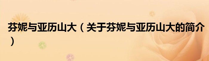 芬妮與亞歷山大（關(guān)于芬妮與亞歷山大的簡(jiǎn)介）