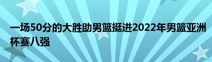 一場50分的大勝助男籃挺進(jìn)2022年男籃亞洲杯賽八強