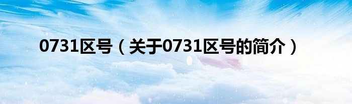 0731區(qū)號(hào)（關(guān)于0731區(qū)號(hào)的簡介）