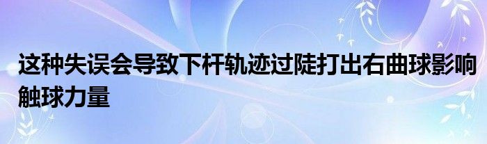 這種失誤會(huì)導(dǎo)致下桿軌跡過(guò)陡打出右曲球影響觸球力量