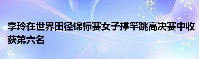 李玲在世界田徑錦標賽女子撐竿跳高決賽中收獲第六名