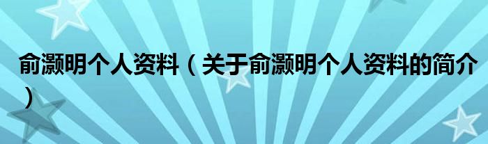 俞灝明個(gè)人資料（關(guān)于俞灝明個(gè)人資料的簡(jiǎn)介）