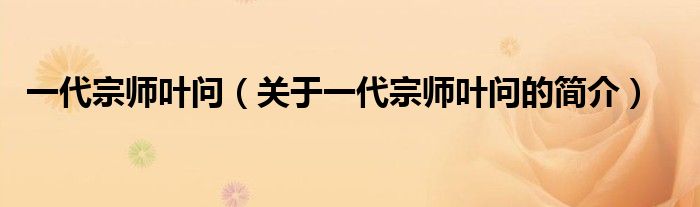 一代宗師葉問（關(guān)于一代宗師葉問的簡介）