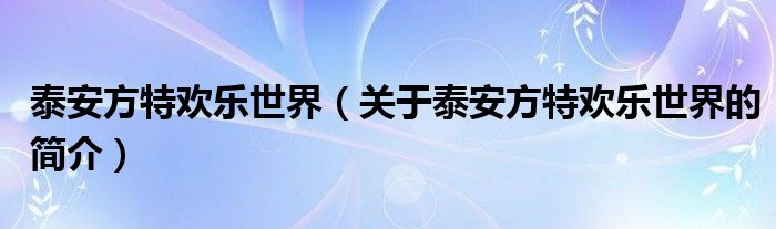 泰安方特歡樂世界（關于泰安方特歡樂世界的簡介）