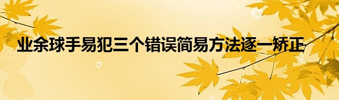 業(yè)余球手易犯三個(gè)錯(cuò)誤簡易方法逐一矯正