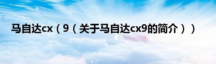 馬自達(dá)cx（9（關(guān)于馬自達(dá)cx9的簡介））