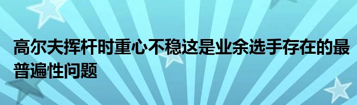 高爾夫揮桿時(shí)重心不穩(wěn)這是業(yè)余選手存在的最普遍性問(wèn)題