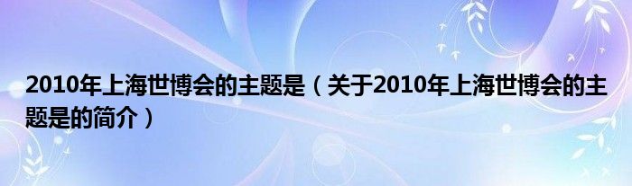 2010年上海世博會的主題是（關于2010年上海世博會的主題是的簡介）