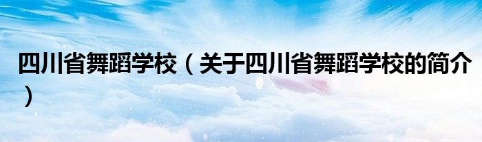 四川省舞蹈學(xué)校（關(guān)于四川省舞蹈學(xué)校的簡介）