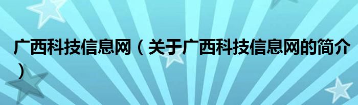 廣西科技信息網(wǎng)（關(guān)于廣西科技信息網(wǎng)的簡介）