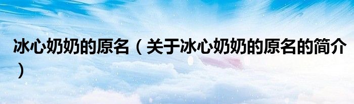 冰心奶奶的原名（關(guān)于冰心奶奶的原名的簡(jiǎn)介）