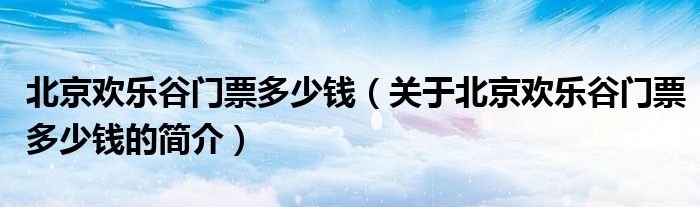 北京歡樂谷門票多少錢（關(guān)于北京歡樂谷門票多少錢的簡(jiǎn)介）