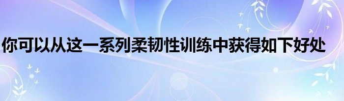 你可以從這一系列柔韌性訓練中獲得如下好處